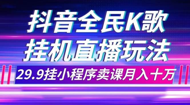 抖音全民K歌直播不露脸玩法，29.9挂小程序卖课月入10万聚创吧-网创项目资源站-副业项目-创业项目-搞钱项目聚创吧