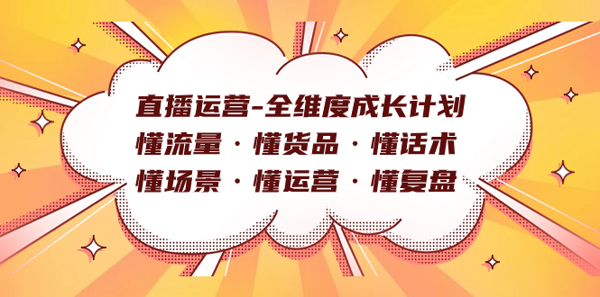直播运营-全维度成长计划 懂流量·懂货品·懂话术·懂场景·懂运营·懂复盘聚创吧-网创项目资源站-副业项目-创业项目-搞钱项目聚创吧