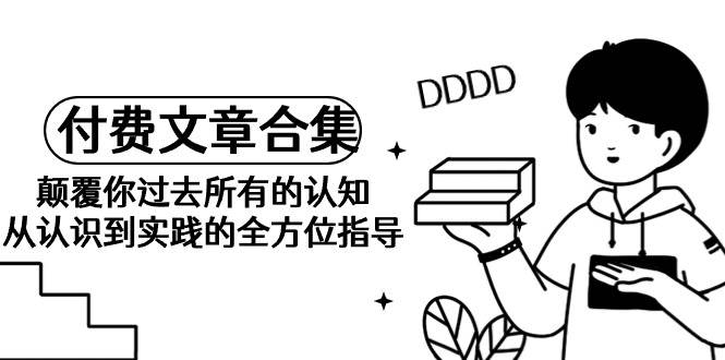 《某公众号付费文章合集》颠覆你过去所有的认知 从认识到实践的全方位指导聚创吧-网创项目资源站-副业项目-创业项目-搞钱项目聚创吧