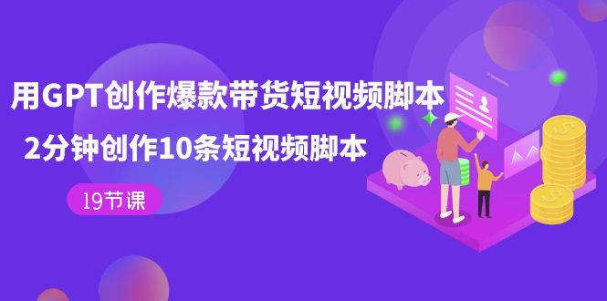 用GPT-创作爆款带货短视频脚本，2分钟创作10条短视频脚本（19节课）聚创吧-网创项目资源站-副业项目-创业项目-搞钱项目聚创吧