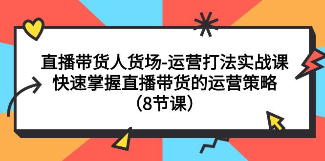 直播带货人货场-运营打法实战课：快速掌握直播带货的运营策略（8节课）聚创吧-网创项目资源站-副业项目-创业项目-搞钱项目聚创吧