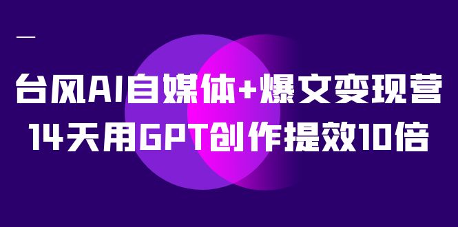 AI自媒体+爆文变现营，14天用GPT创作提效10倍（12节课）聚创吧-网创项目资源站-副业项目-创业项目-搞钱项目聚创吧