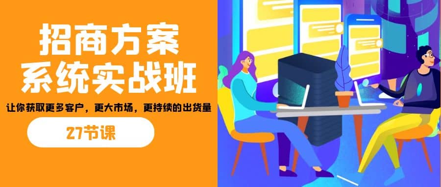 招商·方案系统实战班：让你获取更多客户，更大市场，更持续的出货量(27节)聚创吧-网创项目资源站-副业项目-创业项目-搞钱项目聚创吧