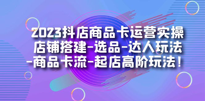 2023抖店商品卡运营实操：店铺搭建-选品-达人玩法-商品卡流-起店高阶玩玩聚创吧-网创项目资源站-副业项目-创业项目-搞钱项目聚创吧