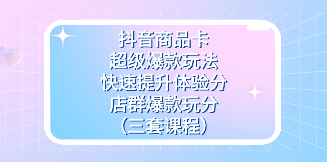 抖音商品卡-超级爆款玩法+快速提升体验分+店群爆款玩分（三套课程）聚创吧-网创项目资源站-副业项目-创业项目-搞钱项目聚创吧