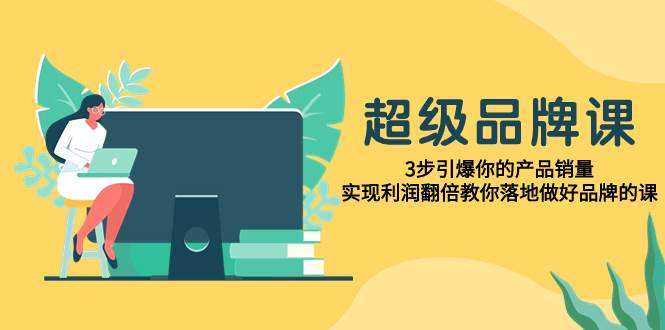 超级/品牌课，3步引爆你的产品销量，实现利润翻倍教你落地做好品牌的课聚创吧-网创项目资源站-副业项目-创业项目-搞钱项目聚创吧