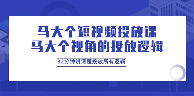 马大个短视频投放课，马大个视角的投放逻辑，32分钟讲清楚投放所有逻辑聚创吧-网创项目资源站-副业项目-创业项目-搞钱项目聚创吧