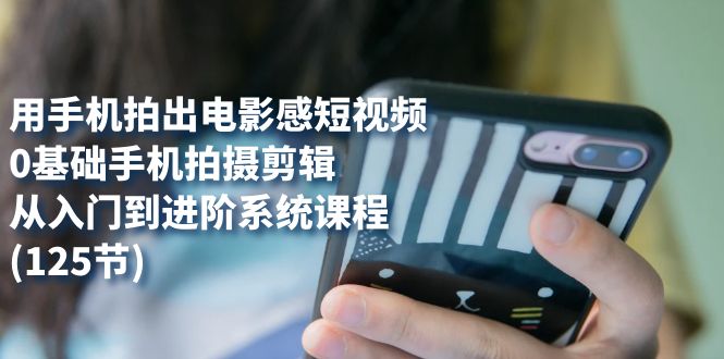 用手机拍出电影感短视频，0基础手机拍摄剪辑，从入门到进阶系统课程(125节)聚创吧-网创项目资源站-副业项目-创业项目-搞钱项目聚创吧