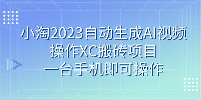 小淘2023自动生成AI视频操作XC搬砖项目，一台手机即可操作聚创吧-网创项目资源站-副业项目-创业项目-搞钱项目聚创吧