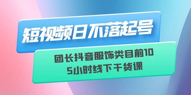 短视频日不落起号【6月11线下课】团长抖音服饰类目前10 5小时线下干货课聚创吧-网创项目资源站-副业项目-创业项目-搞钱项目聚创吧