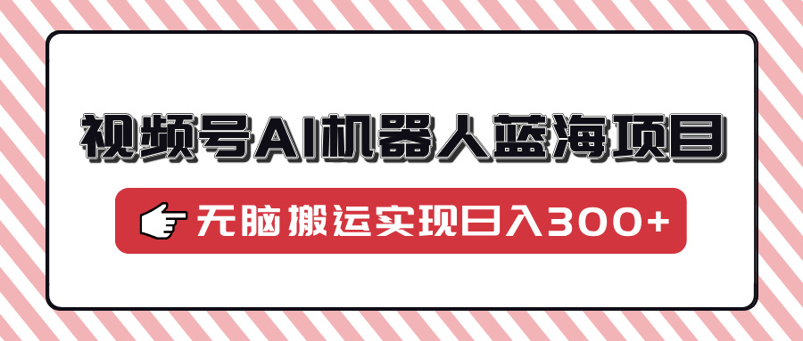 视频号AI机器人蓝海项目，操作简单适合0基础小白，无脑搬运实现日入300+聚创吧-网创项目资源站-副业项目-创业项目-搞钱项目聚创吧
