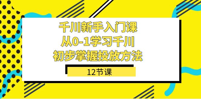 千川-新手入门课，从0-1学习千川，初步掌握投放方法（12节课）聚创吧-网创项目资源站-副业项目-创业项目-搞钱项目聚创吧