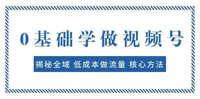 0基础学做视频号：揭秘全域 低成本做流量 核心方法  快速出爆款 轻松变现聚创吧-网创项目资源站-副业项目-创业项目-搞钱项目聚创吧