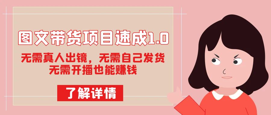 图文带货项目速成1.0：无需真人出镜，无需自己发货，无需开播也能赚钱！聚创吧-网创项目资源站-副业项目-创业项目-搞钱项目聚创吧