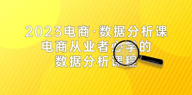 2023电商·数据分析课，电商·从业者必学的数据分析课程（42节课）聚创吧-网创项目资源站-副业项目-创业项目-搞钱项目聚创吧