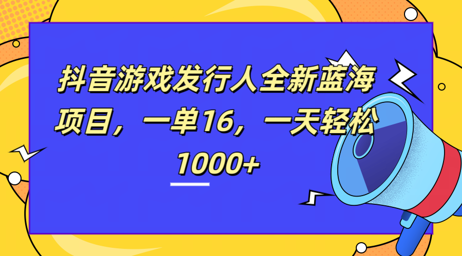 全新抖音游戏发行人蓝海项目，一单16，一天轻松1000+聚创吧-网创项目资源站-副业项目-创业项目-搞钱项目聚创吧