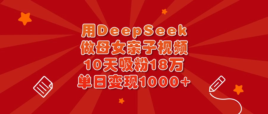 用DeepSeek做母女亲子视频，10天吸粉18万，单日变现1000+聚创吧-网创项目资源站-副业项目-创业项目-搞钱项目聚创吧