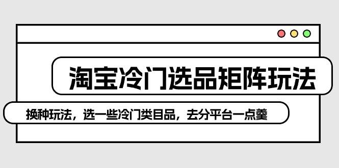 淘宝冷门选品矩阵玩法：换种玩法，选一些冷门类目品，去分平台一点羹聚创吧-网创项目资源站-副业项目-创业项目-搞钱项目聚创吧