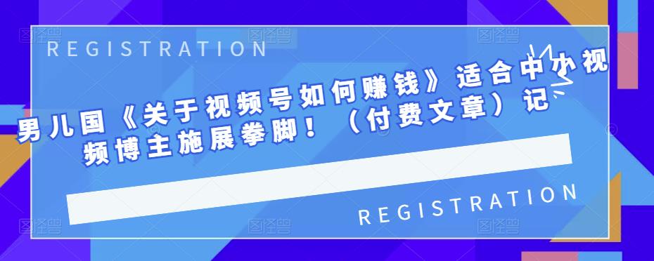 男儿国《关于视频号如何赚钱》适合中小视频博主施展拳脚！（付费文章）聚创吧-网创项目资源站-副业项目-创业项目-搞钱项目聚创吧
