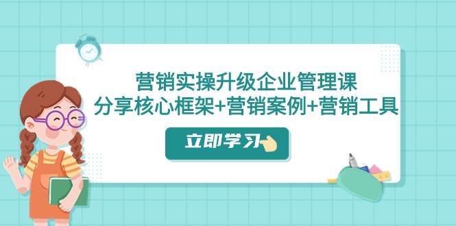 营销实操升级·企业管理课：分享核心框架+营销案例+营销工具（课程+文档）聚创吧-网创项目资源站-副业项目-创业项目-搞钱项目聚创吧