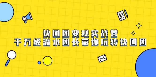 快团团变现实战营，千万级流水团长带你玩转快团团聚创吧-网创项目资源站-副业项目-创业项目-搞钱项目聚创吧