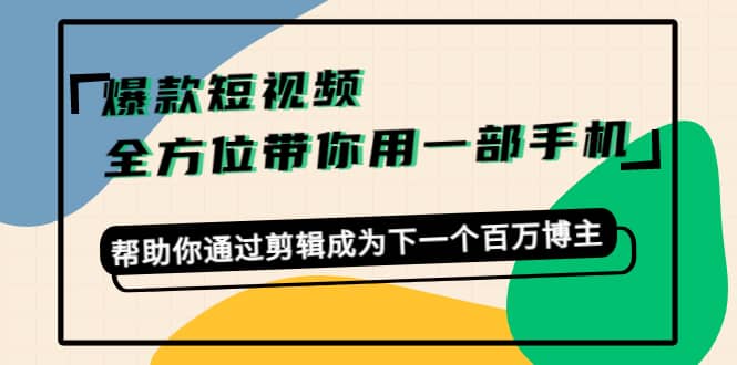 爆款短视频，全方位带你用一部手机，帮助你通过剪辑成为下一个百万博主聚创吧-网创项目资源站-副业项目-创业项目-搞钱项目聚创吧