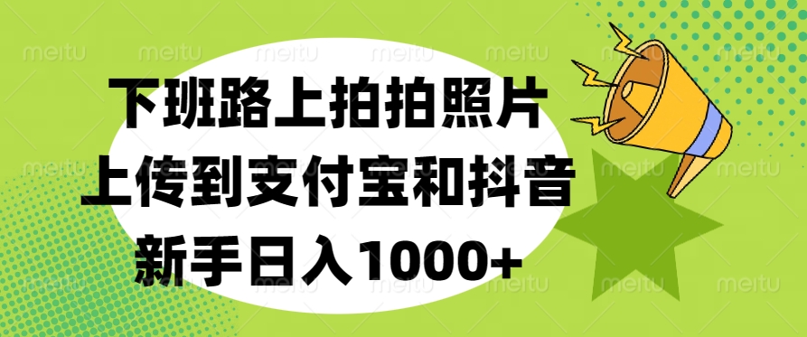 下班路上拍拍照片，上传到支付宝和抖音，新手日入1000+聚创吧-网创项目资源站-副业项目-创业项目-搞钱项目聚创吧
