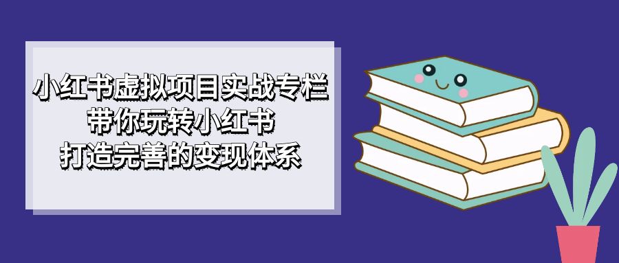 小红书虚拟项目实战专栏，带你玩转小红书，打造完善的变现体系聚创吧-网创项目资源站-副业项目-创业项目-搞钱项目聚创吧