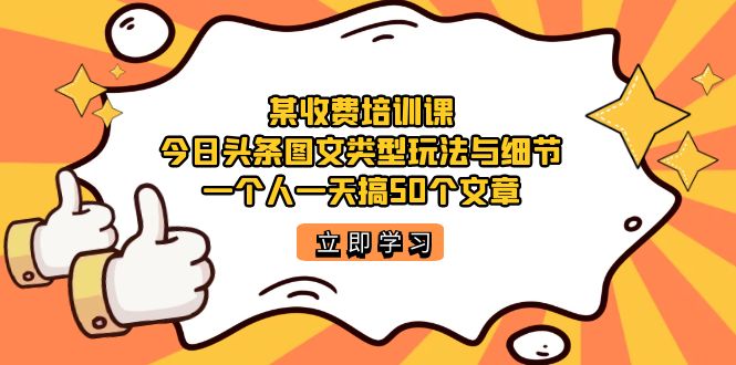 某收费培训课：今日头条账号图文玩法与细节，一个人一天搞50个文章聚创吧-网创项目资源站-副业项目-创业项目-搞钱项目聚创吧