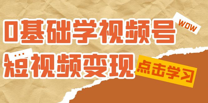 0基础学-视频号短视频变现：适合新人学习的短视频变现课（10节课）聚创吧-网创项目资源站-副业项目-创业项目-搞钱项目聚创吧