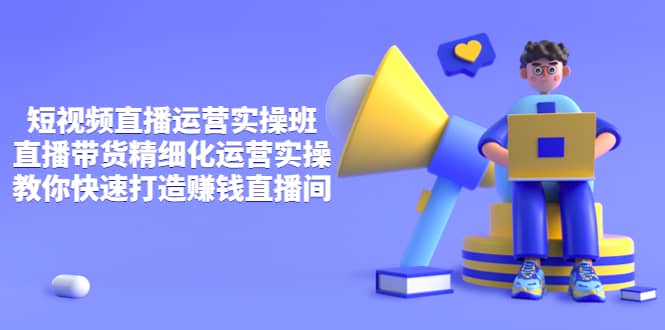 短视频直播运营实操班，直播带货精细化运营实操，教你快速打造赚钱直播间聚创吧-网创项目资源站-副业项目-创业项目-搞钱项目聚创吧