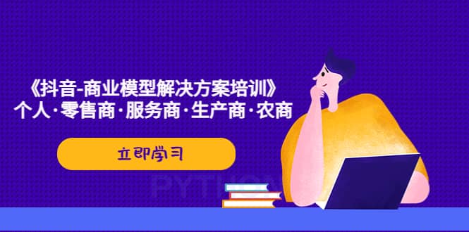 《抖音-商业-模型解决·方案培训》个人·零售商·服务商·生产商·农商聚创吧-网创项目资源站-副业项目-创业项目-搞钱项目聚创吧