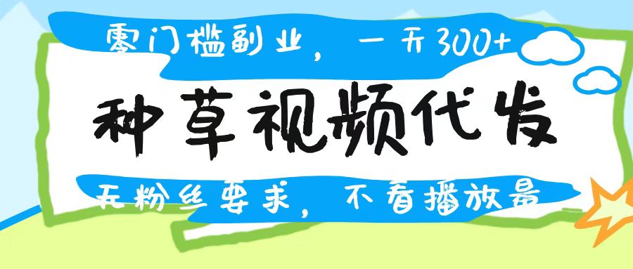种草视频代发，无门槛日入300+，无粉丝要求，不看播放量聚创吧-网创项目资源站-副业项目-创业项目-搞钱项目聚创吧