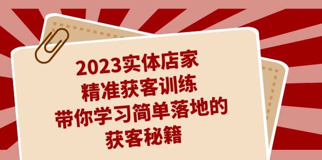 2023实体店家精准获客训练，带你学习简单落地的获客秘籍（27节课）聚创吧-网创项目资源站-副业项目-创业项目-搞钱项目聚创吧
