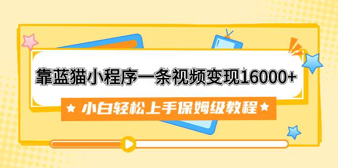 靠蓝猫小程序一条视频变现16000+小白轻松上手保姆级教程（附166G资料素材）聚创吧-网创项目资源站-副业项目-创业项目-搞钱项目聚创吧