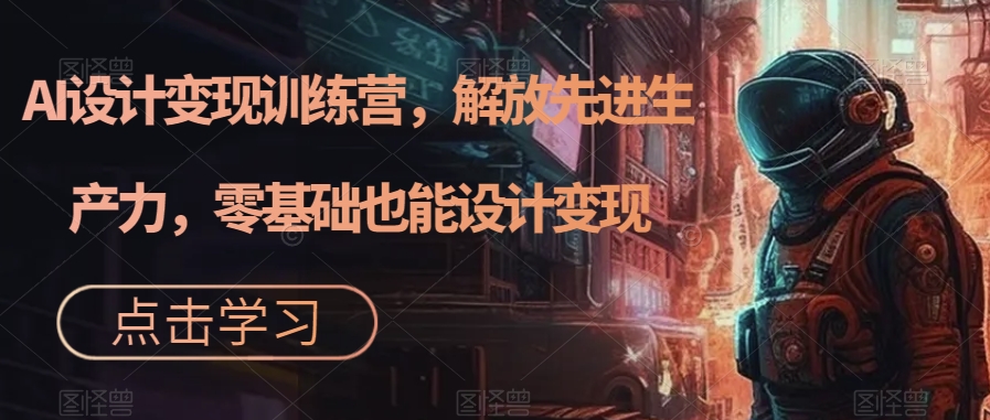 AI设计变现特训营，解放先进生产力，0基础也能设计变现（22节完结）聚创吧-网创项目资源站-副业项目-创业项目-搞钱项目聚创吧