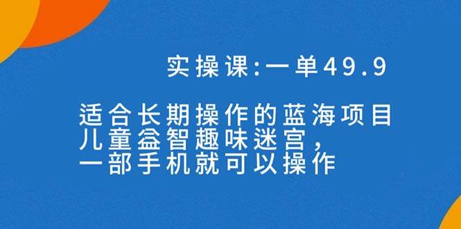 一单49.9长期蓝海项目，儿童益智趣味迷宫，一部聚创吧-网创项目资源站-副业项目-创业项目-搞钱项目聚创吧
