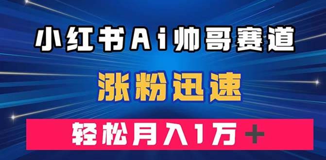 小红书AI帅哥赛道 ，涨粉迅速，轻松月入万元（附软件）聚创吧-网创项目资源站-副业项目-创业项目-搞钱项目聚创吧
