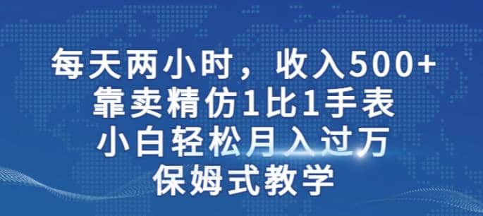 两小时，收入500+，靠卖精仿1比1手表，小白轻松月入过万！保姆式教学聚创吧-网创项目资源站-副业项目-创业项目-搞钱项目聚创吧
