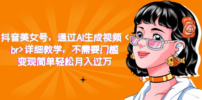 抖音美女号，通过AI生成视频，详细教学，不需要门槛，变现简单轻松月入过万聚创吧-网创项目资源站-副业项目-创业项目-搞钱项目聚创吧