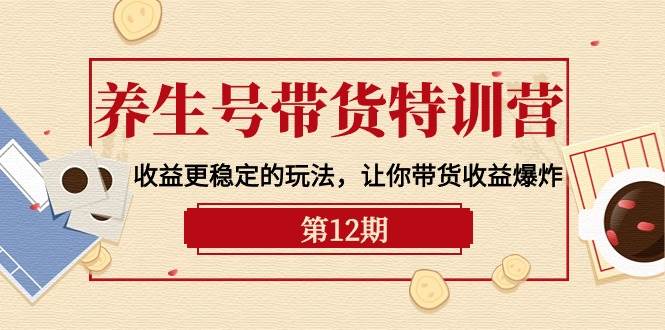 养生号带货特训营【12期】收益更稳定的玩法，让你带货收益爆炸-9节直播课聚创吧-网创项目资源站-副业项目-创业项目-搞钱项目聚创吧