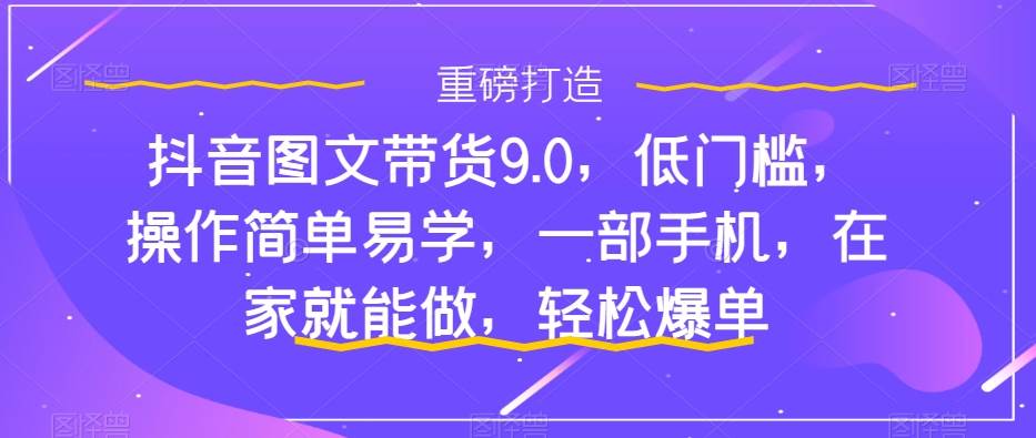 抖音图文带货9.0，低门槛，操作简单易学，一部手机，在家就能做，轻松爆单聚创吧-网创项目资源站-副业项目-创业项目-搞钱项目聚创吧