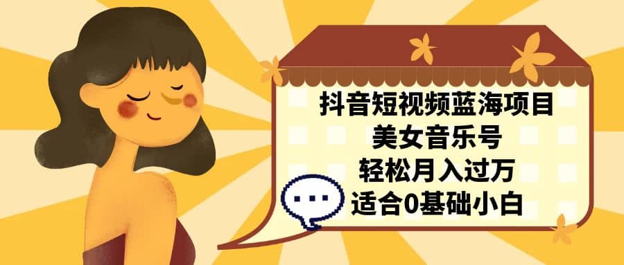 抖音短视频蓝海项目，美女音乐号，轻松月入过万 适合小白（教程+100G素材）聚创吧-网创项目资源站-副业项目-创业项目-搞钱项目聚创吧