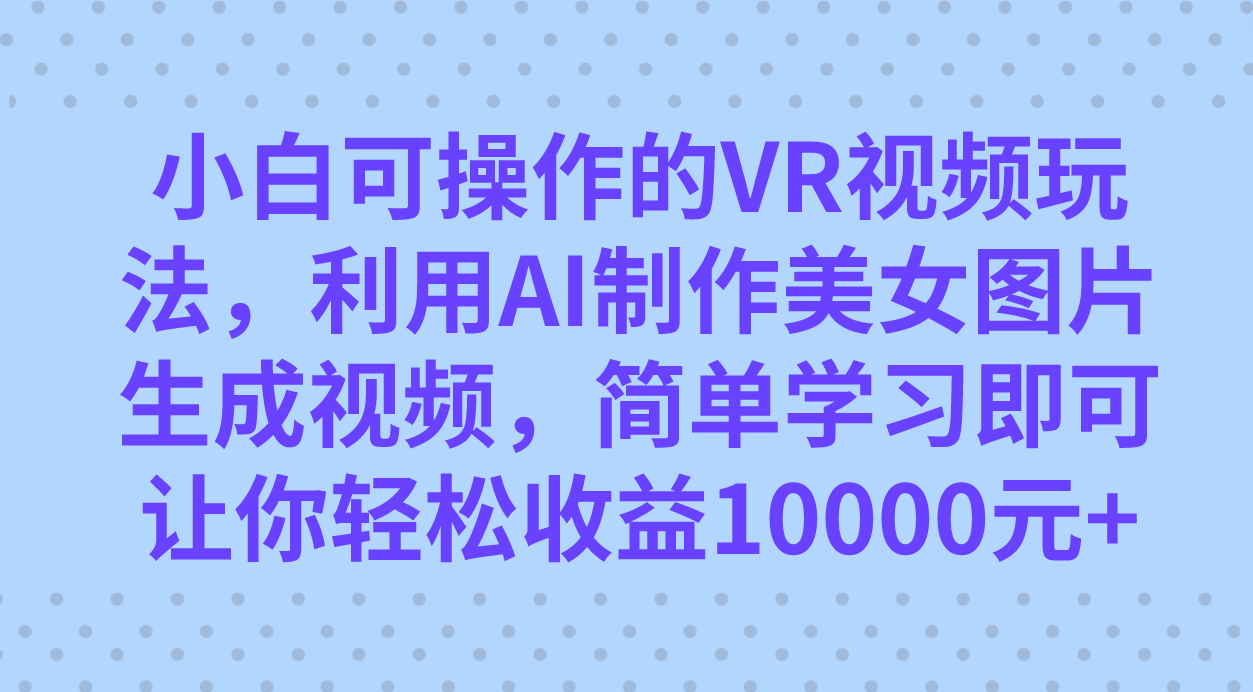 小白可操作的VR视频玩法，利用AI制作美女图片生成视频，你轻松收益10000+聚创吧-网创项目资源站-副业项目-创业项目-搞钱项目聚创吧