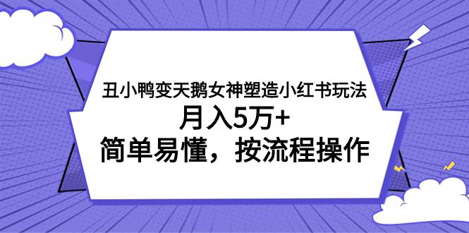丑小鸭变天鹅女神塑造小红书玩法，月入5万+，简单易懂，按流程操作聚创吧-网创项目资源站-副业项目-创业项目-搞钱项目聚创吧