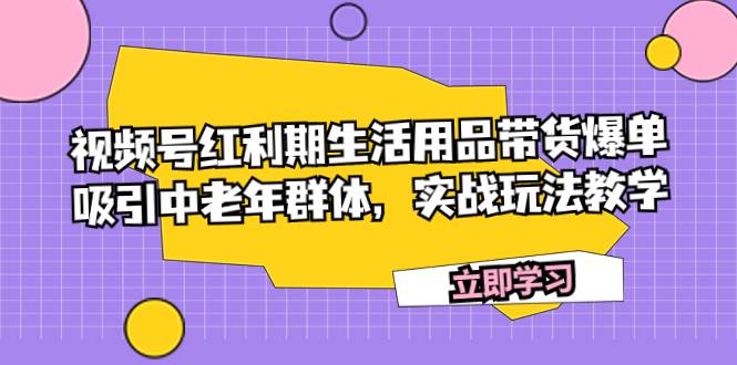 视频号红利期生活用品带货爆单，吸引中老年群体，实战玩法教学聚创吧-网创项目资源站-副业项目-创业项目-搞钱项目聚创吧