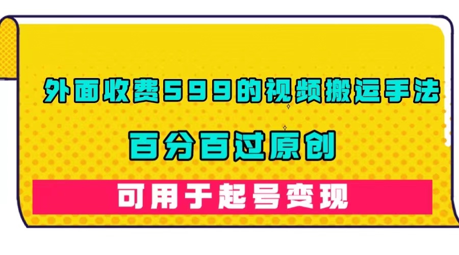 外面收费599的视频搬运手法，百分百过原创，可用起号变现聚创吧-网创项目资源站-副业项目-创业项目-搞钱项目聚创吧