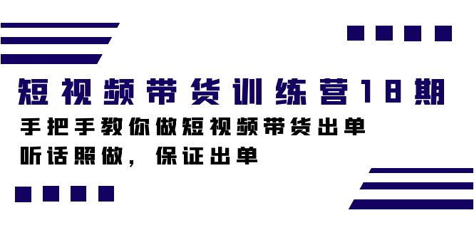 短视频带货训练营18期，手把手教你做短视频带货出单，听话照做，保证出单聚创吧-网创项目资源站-副业项目-创业项目-搞钱项目聚创吧