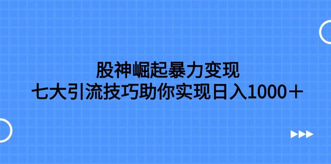 股神崛起暴力变现，七大引流技巧助你日入1000＋，按照流程操作没有经验也可快速上手聚创吧-网创项目资源站-副业项目-创业项目-搞钱项目聚创吧