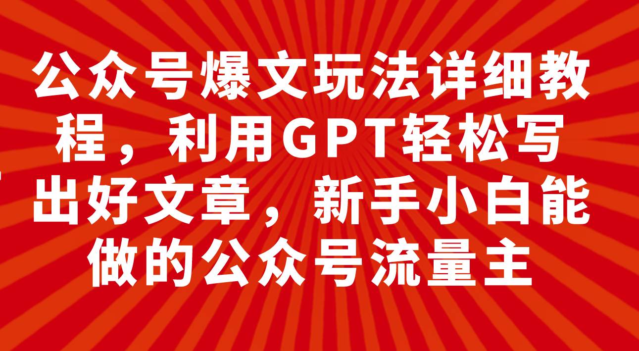 公众号爆文玩法详细教程，利用GPT轻松写出好文章，新手小白能做的公众号聚创吧-网创项目资源站-副业项目-创业项目-搞钱项目聚创吧